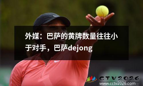 外媒：巴萨的黄牌数量往往小于对手，巴萨dejong
