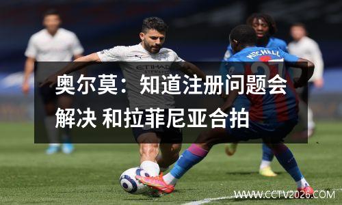 奥尔莫：知道注册问题会解决 和拉菲尼亚合拍