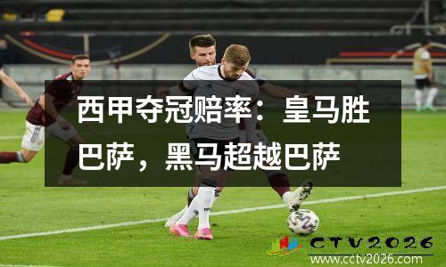 西甲夺冠赔率：皇马胜巴萨，黑马超越巴萨
