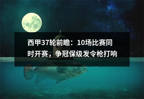 西甲37轮前瞻：10场比赛同时开赛，争冠保级发令枪打响