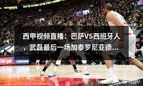 西甲视频直播：巴萨VS西班牙人，武磊最后一场加泰罗尼亚德比？