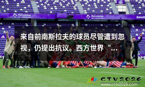 来自前南斯拉夫的球员尽管遭到忽视，仍提出抗议。西方世界“双重标准”的过去