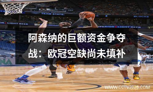 阿森纳的巨额资金争夺战：欧冠空缺尚未填补