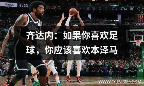 齐达内：如果你喜欢足球，你应该喜欢本泽马