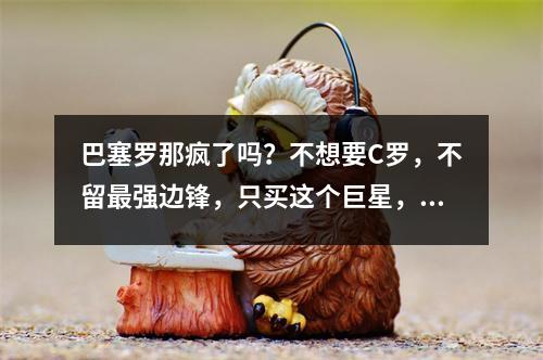 巴塞罗那疯了吗？不想要C罗，不留最强边锋，只买这个巨星，想挑战皇马