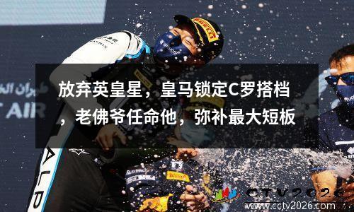 放弃英皇星，皇马锁定C罗搭档，老佛爷任命他，弥补最大短板