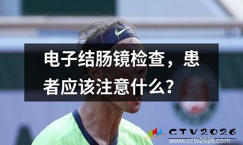 电子结肠镜检查，患者应该注意什么？