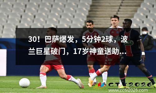 30！巴萨爆发，5分钟2球，波兰巨星破门，17岁神童送助攻