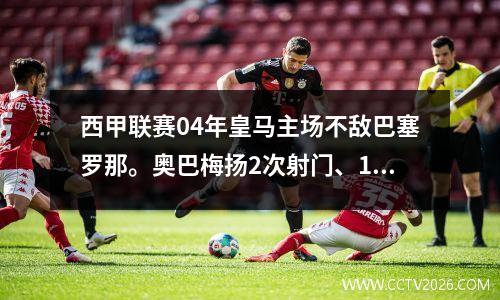 西甲联赛04年皇马主场不敌巴塞罗那。奥巴梅扬2次射门、1次传球。登贝莱有两次助攻。