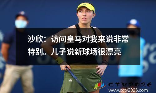 沙欣：访问皇马对我来说非常特别。儿子说新球场很漂亮