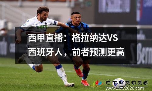 西甲直播：格拉纳达VS西班牙人，前者预测更高