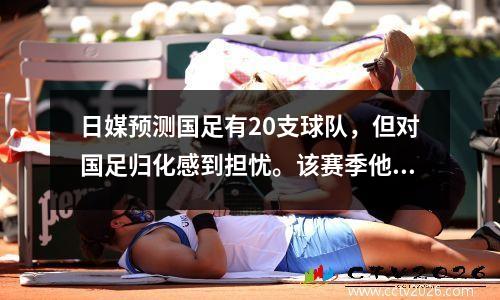 日媒预测国足有20支球队，但对国足归化感到担忧。该赛季他打进10球，但从未进入过中国队。