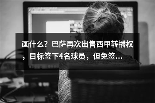 画什么？巴萨再次出售西甲转播权，目标签下4名球员，但免签的两名蓝军球员陷入困境