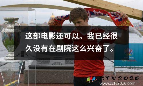 这部电影还可以。我已经很久没有在剧院这么兴奋了。