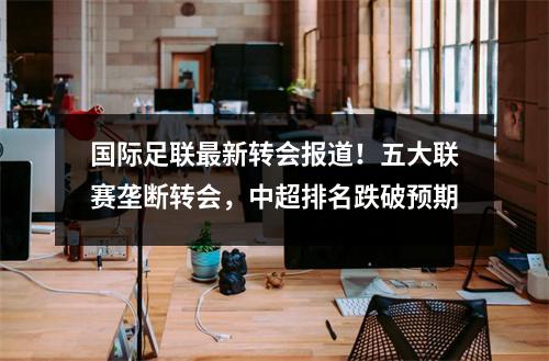 国际足联最新转会报道！五大联赛垄断转会，中超排名跌破预期