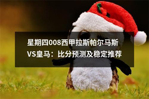 星期四008西甲拉斯帕尔马斯VS皇马：比分预测及稳定推荐