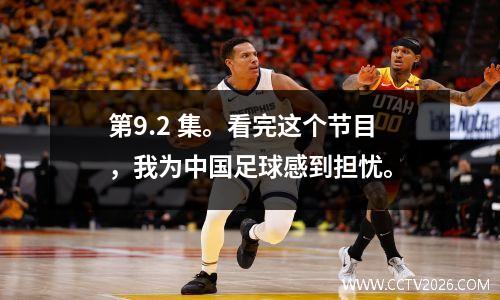第9.2 集。看完这个节目，我为中国足球感到担忧。