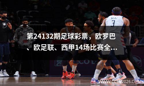 第24132期足球彩票，欧罗巴、欧足联、西甲14场比赛全解读！