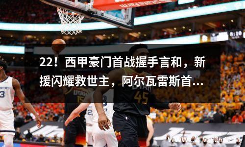22！西甲豪门首战握手言和，新援闪耀救世主，阿尔瓦雷斯首秀！