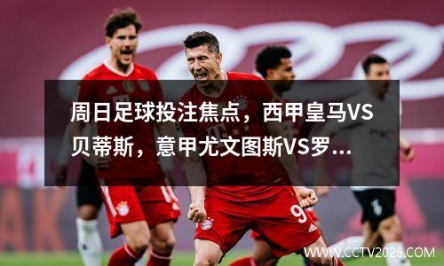 周日足球投注焦点，西甲皇马VS贝蒂斯，意甲尤文图斯VS罗马