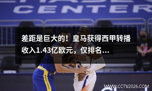 差距是巨大的！皇马获得西甲转播收入1.43亿欧元，仅排名英超倒数第七