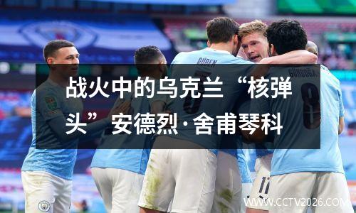 战火中的乌克兰“核弹头”安德烈·舍甫琴科