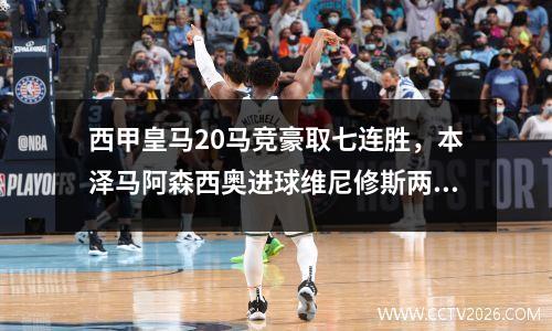 西甲皇马20马竞豪取七连胜，本泽马阿森西奥进球维尼修斯两次助攻
