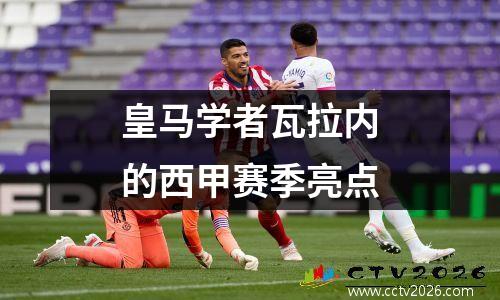 皇马学者瓦拉内的西甲赛季亮点