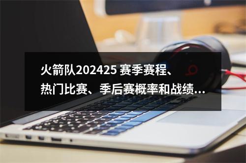 火箭队202425 赛季赛程、热门比赛、季后赛概率和战绩预测