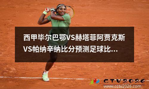 西甲毕尔巴鄂VS赫塔菲阿贾克斯VS帕纳辛纳比分预测足球比赛分析