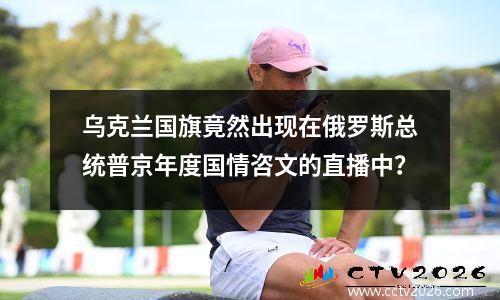 乌克兰国旗竟然出现在俄罗斯总统普京年度国情咨文的直播中？