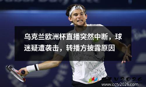 乌克兰欧洲杯直播突然中断，球迷疑遭袭击，转播方披露原因