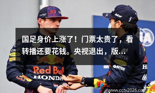 国足身价上涨了！门票太贵了，看转播还要花钱。央视退出，版权堪比西甲。