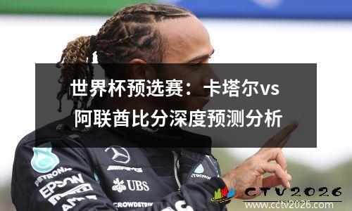 世界杯预选赛：卡塔尔vs 阿联酋比分深度预测分析
