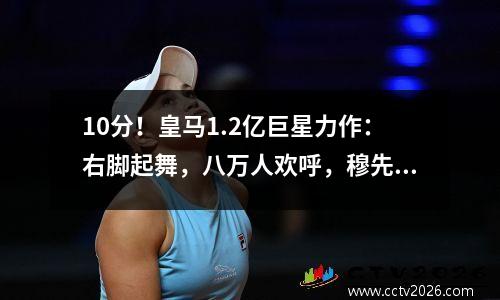 10分！皇马1.2亿巨星力作：右脚起舞，八万人欢呼，穆先生致谢
