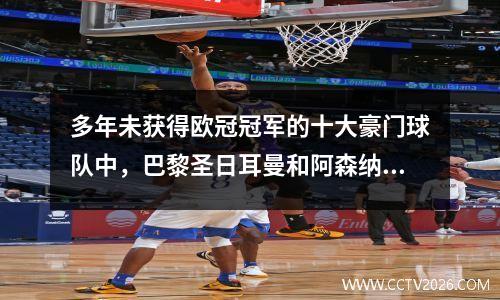 多年未获得欧冠冠军的十大豪门球队中，巴黎圣日耳曼和阿森纳最为遗憾