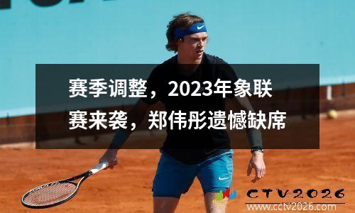 赛季调整，2023年象联赛来袭，郑伟彤遗憾缺席