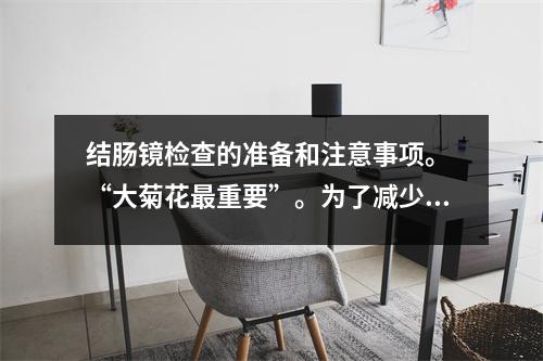 结肠镜检查的准备和注意事项。 “大菊花最重要”。为了减少错误，建议收集