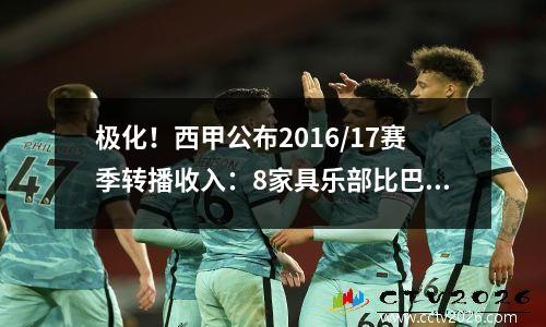 极化！西甲公布2016/17赛季转播收入：8家具乐部比巴萨少