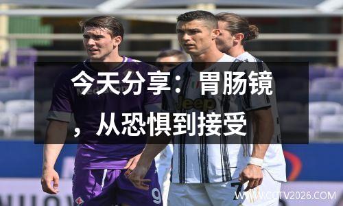 今天分享：胃肠镜，从恐惧到接受