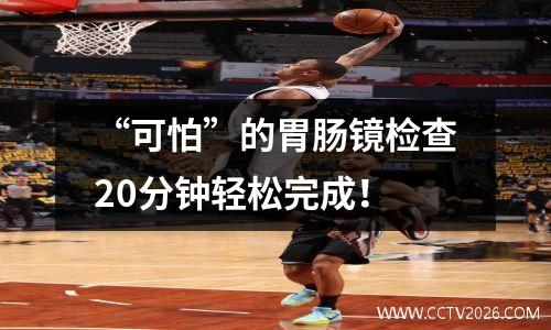“可怕”的胃肠镜检查20分钟轻松完成！