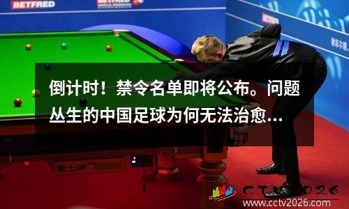 倒计时！禁令名单即将公布。问题丛生的中国足球为何无法治愈？