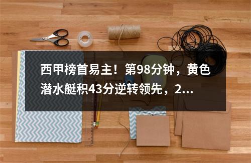 西甲榜首易主！第98分钟，黄色潜水艇积43分逆转领先，2连胜登顶。