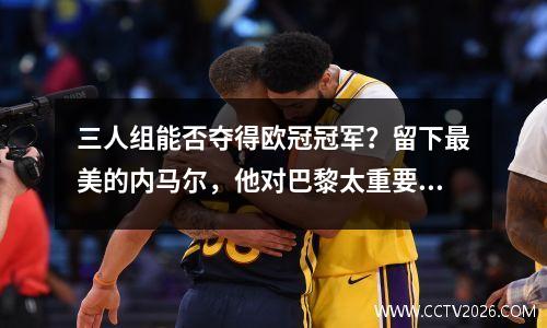 三人组能否夺得欧冠冠军？留下最美的内马尔，他对巴黎太重要了！