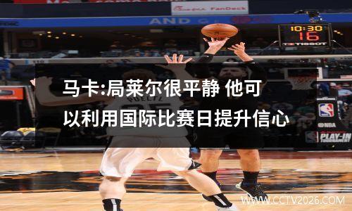 马卡:局莱尔很平静 他可以利用国际比赛日提升信心