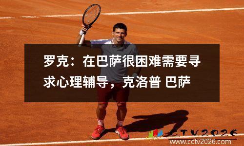 罗克：在巴萨很困难需要寻求心理辅导，克洛普 巴萨