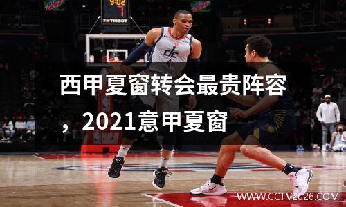西甲夏窗转会最贵阵容，2021意甲夏窗