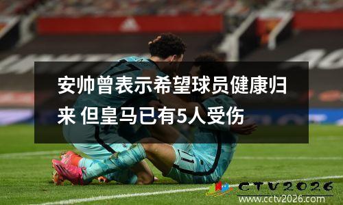 安帅曾表示希望球员健康归来 但皇马已有5人受伤