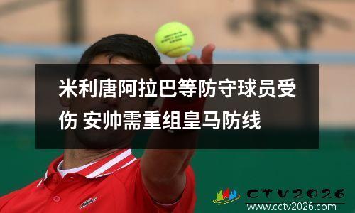 米利唐阿拉巴等防守球员受伤 安帅需重组皇马防线
