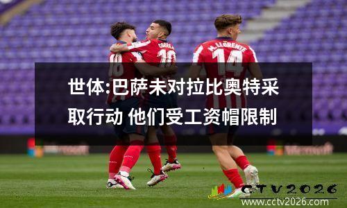 世体:巴萨未对拉比奥特采取行动 他们受工资帽限制